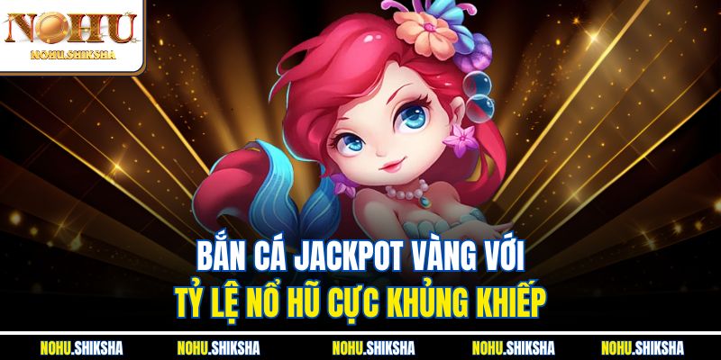 Bắn cá Jackpot vàng với tỷ lệ nổ hũ cực khủng khiếp
