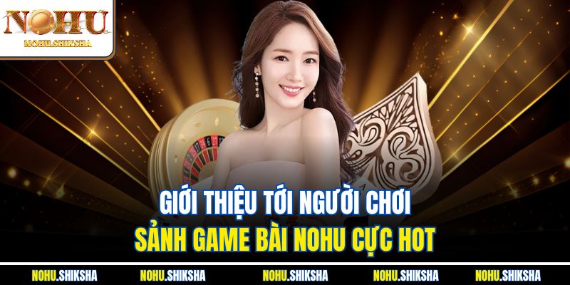 Giới thiệu tới người chơi sảnh game bài Nohu cực hot