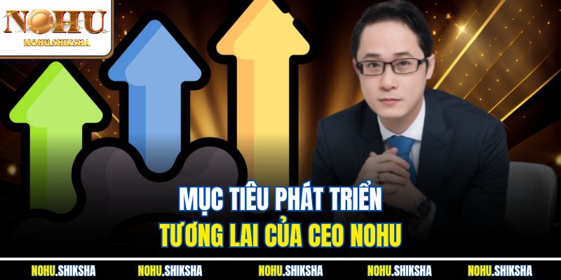 Mục tiêu phát triển tương lai của CEO Nohu
