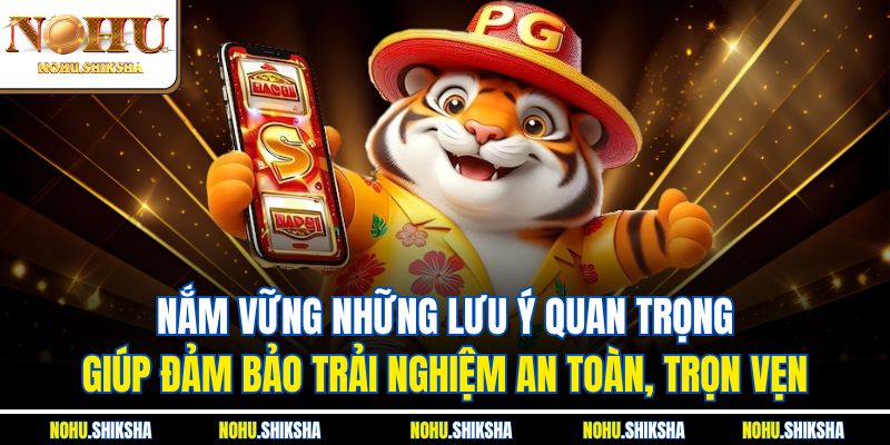 Nắm vững những lưu ý quan trọng giúp đảm bảo trải nghiệm an toàn, trọn vẹn