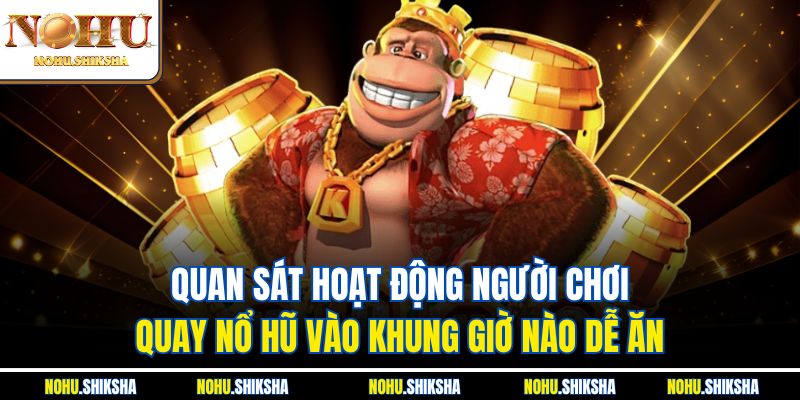 Quan sát hoạt động người chơi - Quay nổ hũ vào khung giờ nào dễ ăn