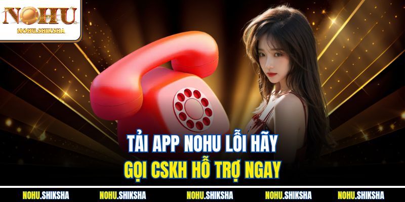 Tải APP Nohu lỗi hãy gọi CSKH hỗ trợ ngay